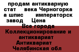 продам антикварную стат.19 века Черногорка а.шпис 1877 императорск.завод  › Цена ­ 150 000 - Все города Коллекционирование и антиквариат » Антиквариат   . Челябинская обл.,Миасс г.